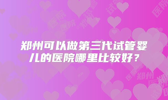 郑州可以做第三代试管婴儿的医院哪里比较好？