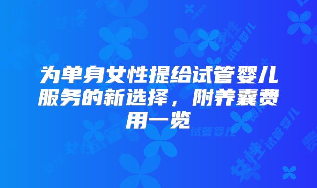 为单身女性提给试管婴儿服务的新选择，附养囊费用一览