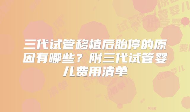 三代试管移植后胎停的原因有哪些？附三代试管婴儿费用清单