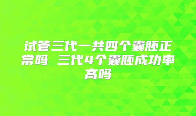 试管三代一共四个囊胚正常吗 三代4个囊胚成功率高吗