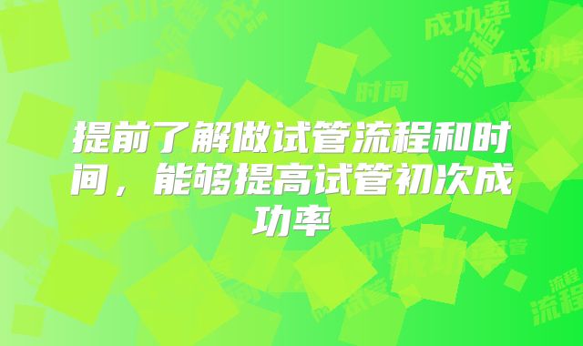 提前了解做试管流程和时间，能够提高试管初次成功率