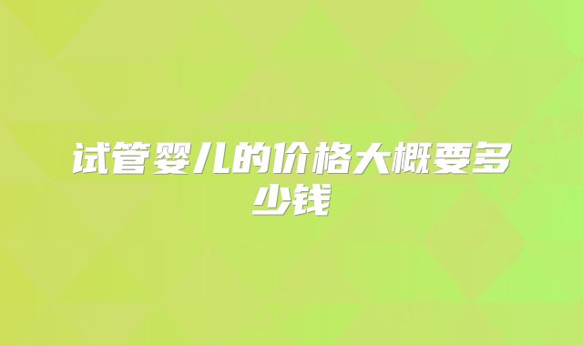 试管婴儿的价格大概要多少钱