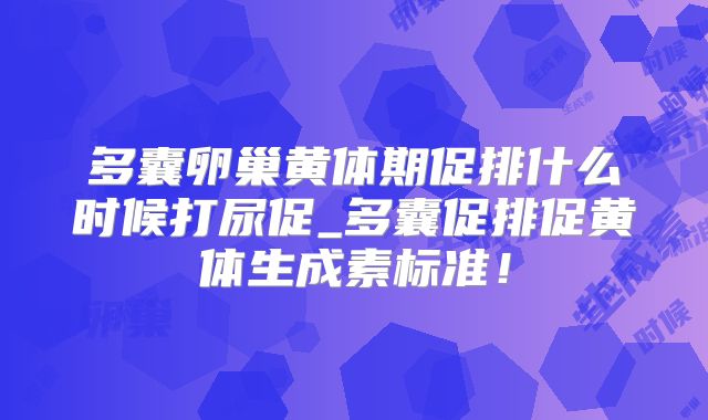 多囊卵巢黄体期促排什么时候打尿促_多囊促排促黄体生成素标准！