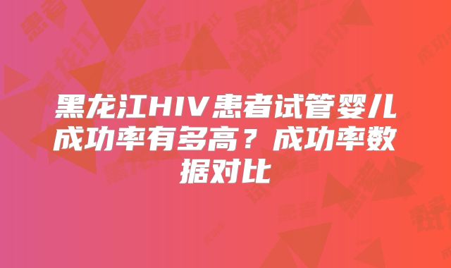 黑龙江HIV患者试管婴儿成功率有多高？成功率数据对比