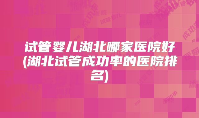 试管婴儿湖北哪家医院好(湖北试管成功率的医院排名)