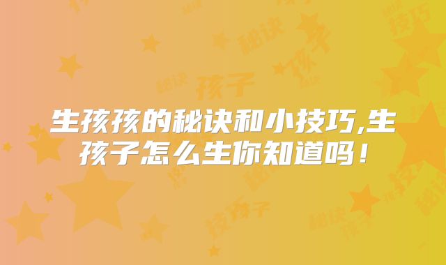 生孩孩的秘诀和小技巧,生孩子怎么生你知道吗!
