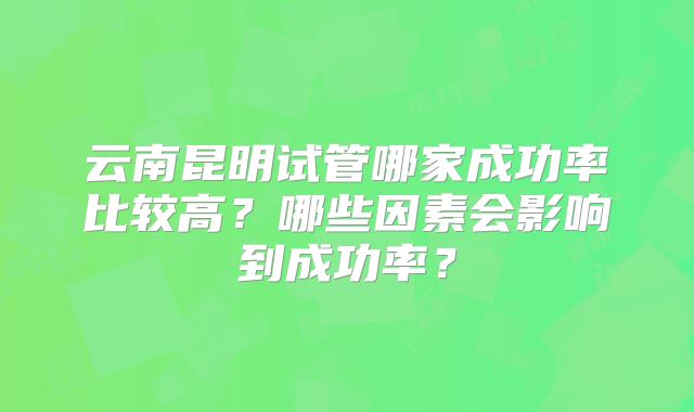 云南昆明试管哪家成功率比较高？哪些因素会影响到成功率？