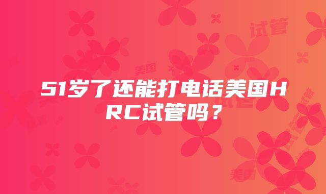 51岁了还能打电话美国HRC试管吗?