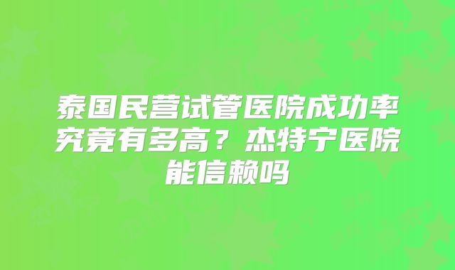 泰国民营试管医院成功率究竟有多高?杰特宁医院能信赖吗
