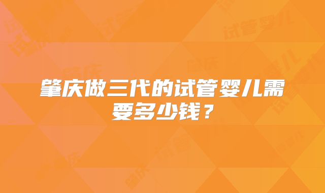 肇庆做三代的试管婴儿需要多少钱？