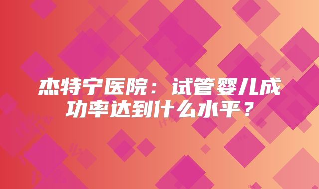 杰特宁医院:试管婴儿成功率达到什么水平?