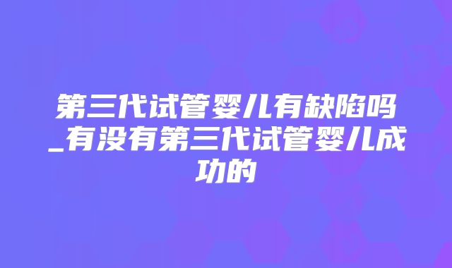 第三代试管婴儿有缺陷吗_有没有第三代试管婴儿成功的