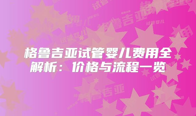 格鲁吉亚试管婴儿费用全解析：价格与流程一览