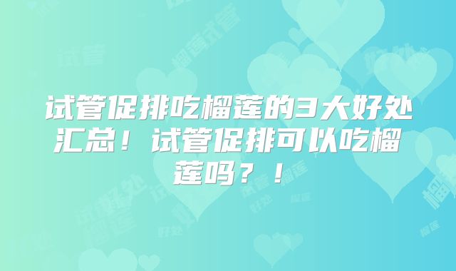 试管促排吃榴莲的3大好处汇总!试管促排可以吃榴莲吗?!
