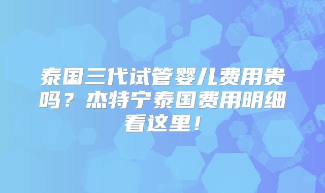 泰国三代试管婴儿费用贵吗?杰特宁泰国费用明细看这里!