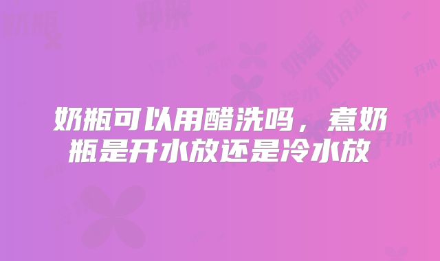 奶瓶可以用醋洗吗，煮奶瓶是开水放还是冷水放