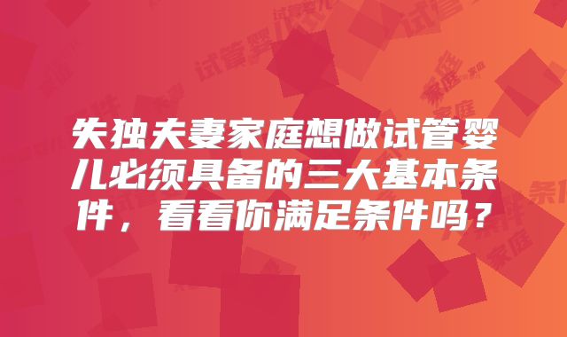 失独夫妻家庭想做试管婴儿必须具备的三大基本条件，看看你满足条件吗？