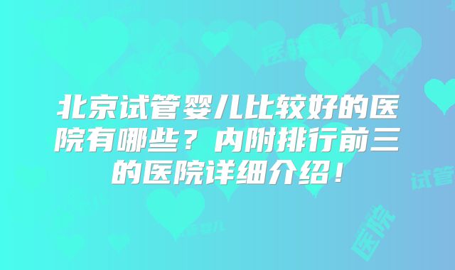 北京试管婴儿比较好的医院有哪些？内附排行前三的医院详细介绍！
