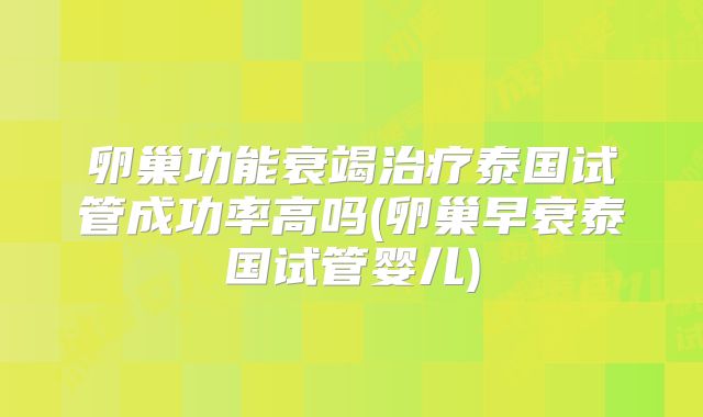 卵巢功能衰竭治疗泰国试管成功率高吗(卵巢早衰泰国试管婴儿)