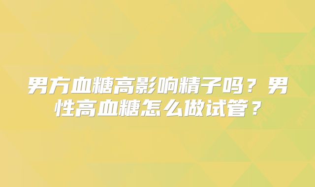 男方血糖高影响精子吗？男性高血糖怎么做试管？