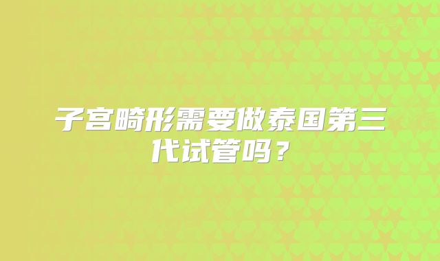 子宫畸形需要做泰国第三代试管吗？