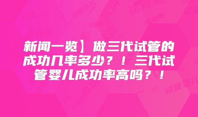 新闻一览】做三代试管的成功几率多少？！三代试管婴儿成功率高吗？！