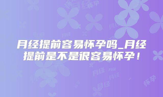 月经提前容易怀孕吗_月经提前是不是很容易怀孕!