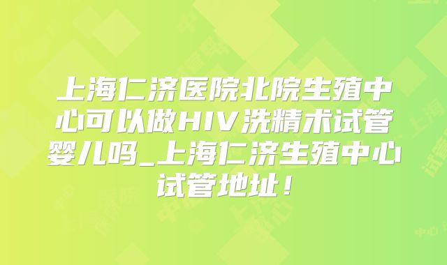 上海仁济医院北院生殖中心可以做HIV洗精术试管婴儿吗_上海仁济生殖中心试管地址!