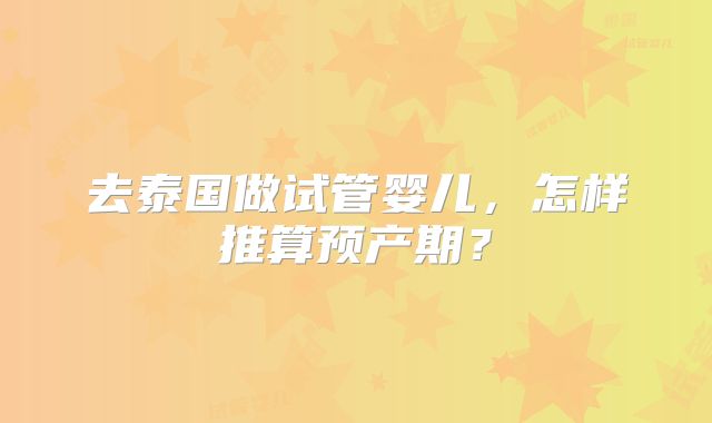 去泰国做试管婴儿，怎样推算预产期？