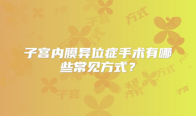 子宫内膜异位症手术有哪些常见方式？