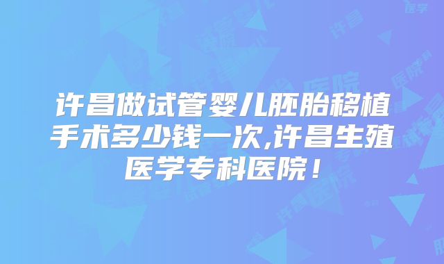 许昌做试管婴儿胚胎移植手术多少钱一次,许昌生殖医学专科医院！