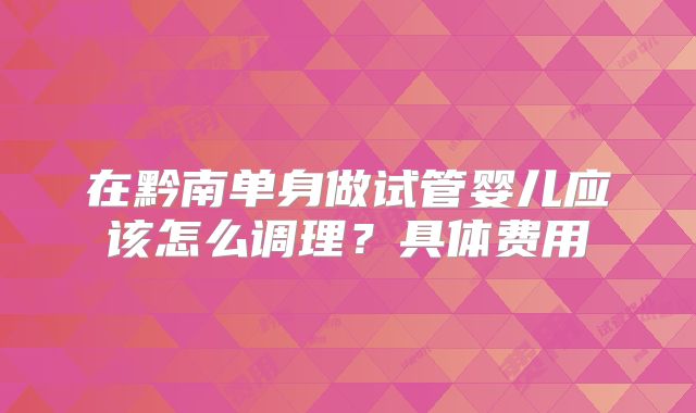 在黔南单身做试管婴儿应该怎么调理？具体费用