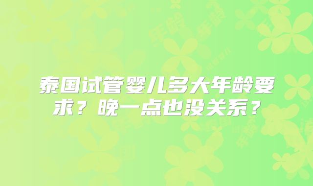泰国试管婴儿多大年龄要求？晚一点也没关系？