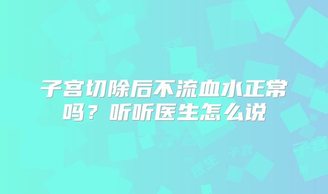 子宫切除后不流血水正常吗?听听医生怎么说