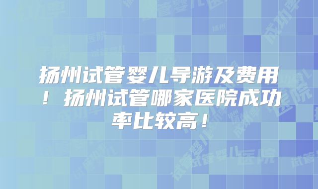 扬州试管婴儿导游及费用！扬州试管哪家医院成功率比较高！