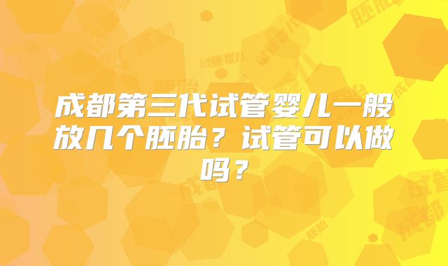成都第三代试管婴儿一般放几个胚胎？试管可以做吗？