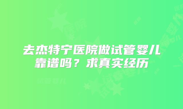 去杰特宁医院做试管婴儿靠谱吗？求真实经历