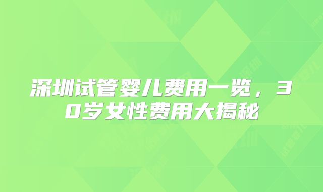 深圳试管婴儿费用一览,30岁女性费用大揭秘