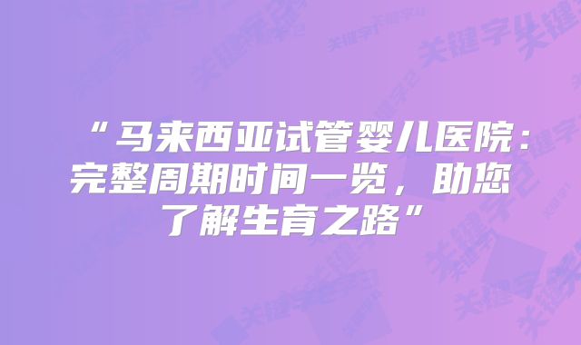 “马来西亚试管婴儿医院:完整周期时间一览,助您了解生育之路”