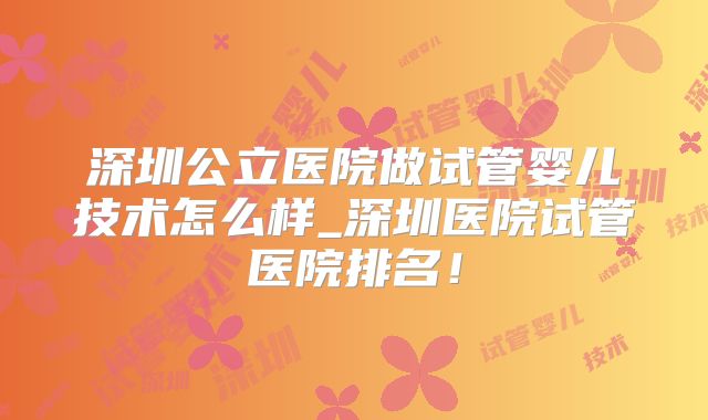 深圳公立医院做试管婴儿技术怎么样_深圳医院试管医院排名！
