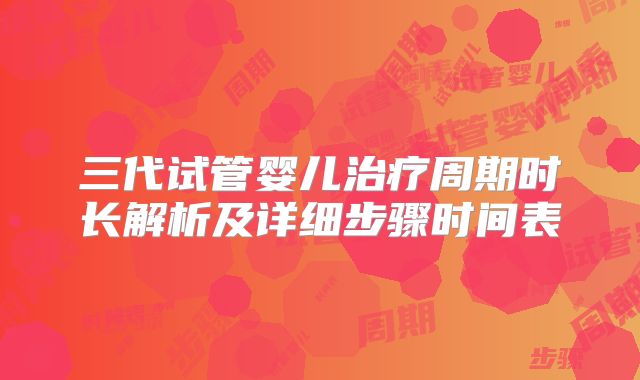 三代试管婴儿治疗周期时长解析及详细步骤时间表