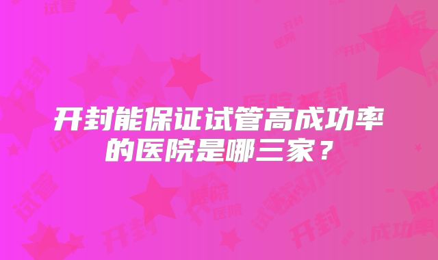 开封能保证试管高成功率的医院是哪三家？