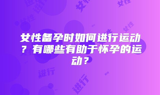 女性备孕时如何进行运动？有哪些有助于怀孕的运动？