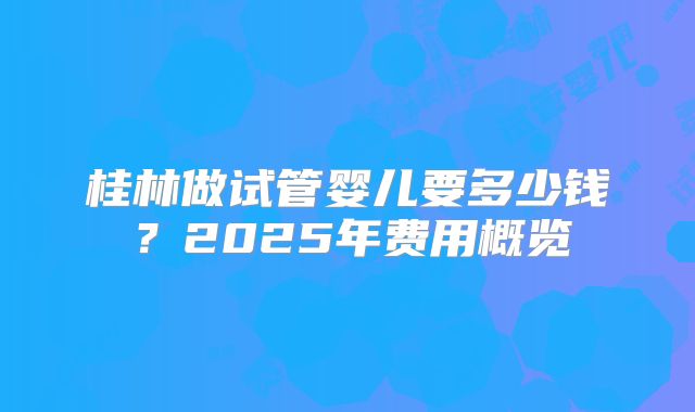 桂林做试管婴儿要多少钱？2025年费用概览