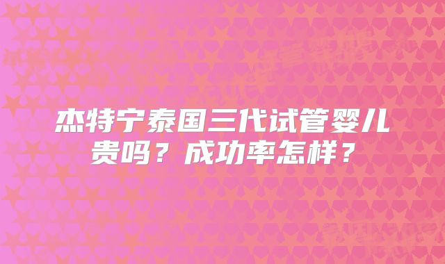 杰特宁泰国三代试管婴儿贵吗？成功率怎样？