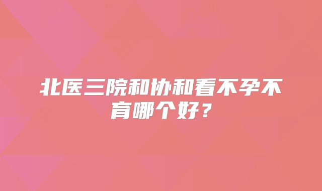 北医三院和协和看不孕不育哪个好?