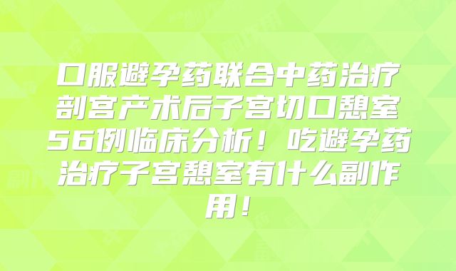 口服避孕药联合中药治疗剖宫产术后子宫切口憩室56例临床分析！吃避孕药治疗子宫憩室有什么副作用！