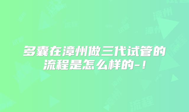 多囊在漳州做三代试管的流程是怎么样的-！