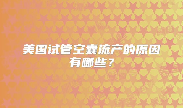 美国试管空囊流产的原因有哪些？