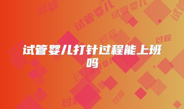 试管婴儿打针过程能上班吗